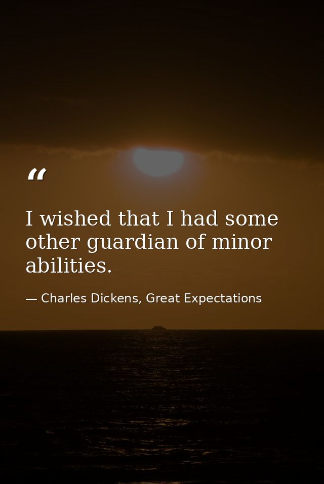 I wished that I had some other guardian of minor abilities. — Charles Dickens, Great Expectations