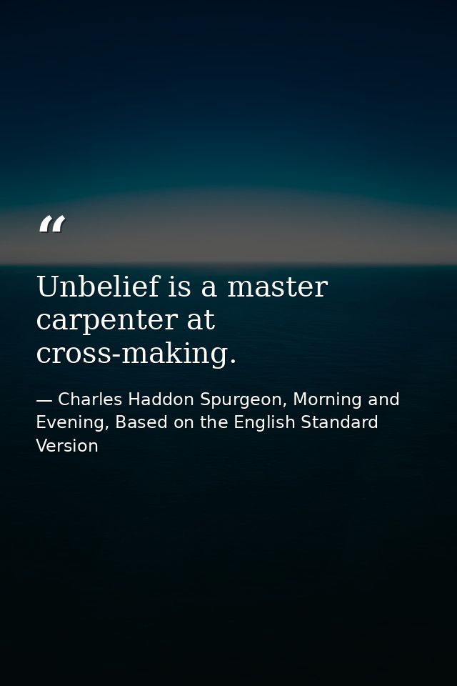 Unbelief is a master carpenter at cross-making. — Charles Haddon Spurgeon, Morning and Evening, Based on the English Standard Version
