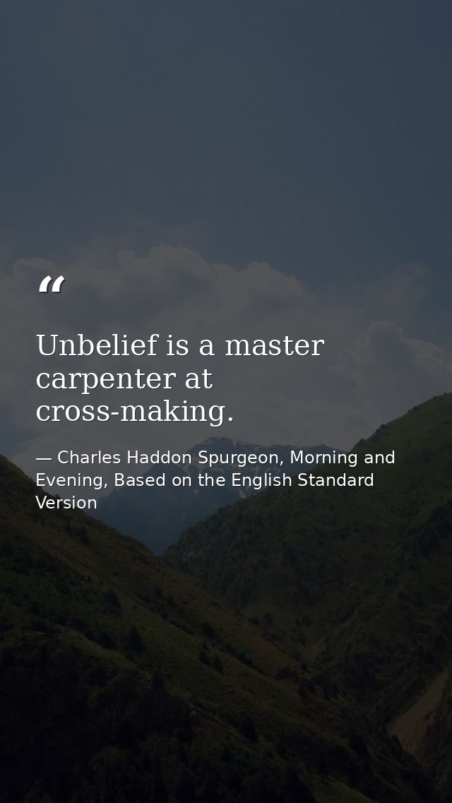 Unbelief is a master carpenter at cross-making. — Charles Haddon Spurgeon, Morning and Evening, Based on the English Standard Version