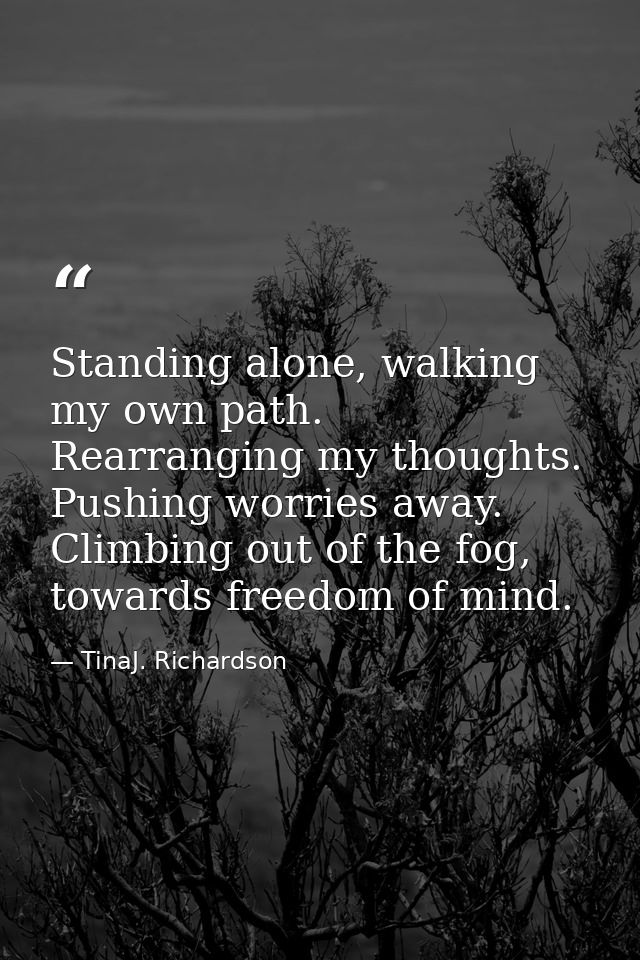 Standing alone, walking my own path. Rearranging my thoughts. Pushing worries away. Climbing out of the fog, towards fre — TinaJ. Richardson