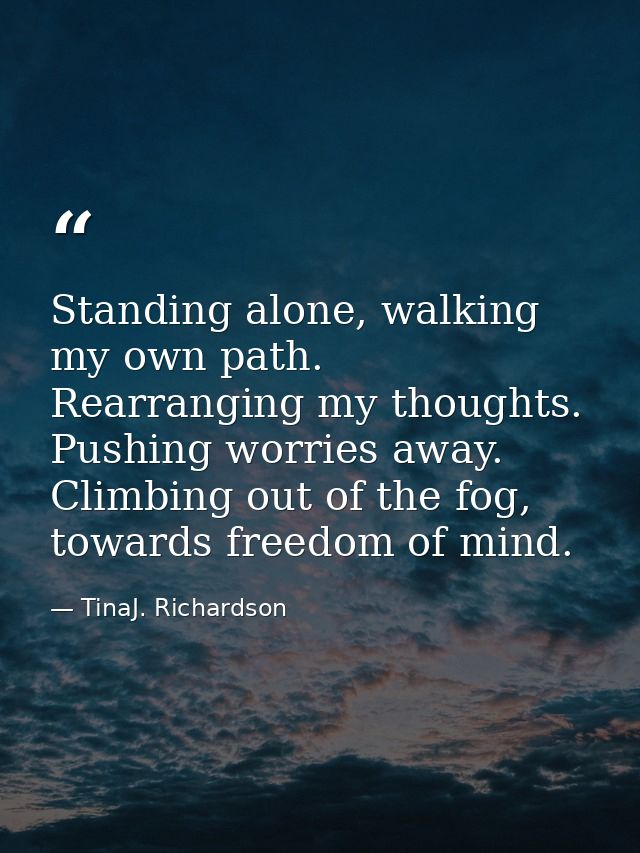 Standing alone, walking my own path. Rearranging my thoughts. Pushing worries away. Climbing out of the fog, towards fre — TinaJ. Richardson