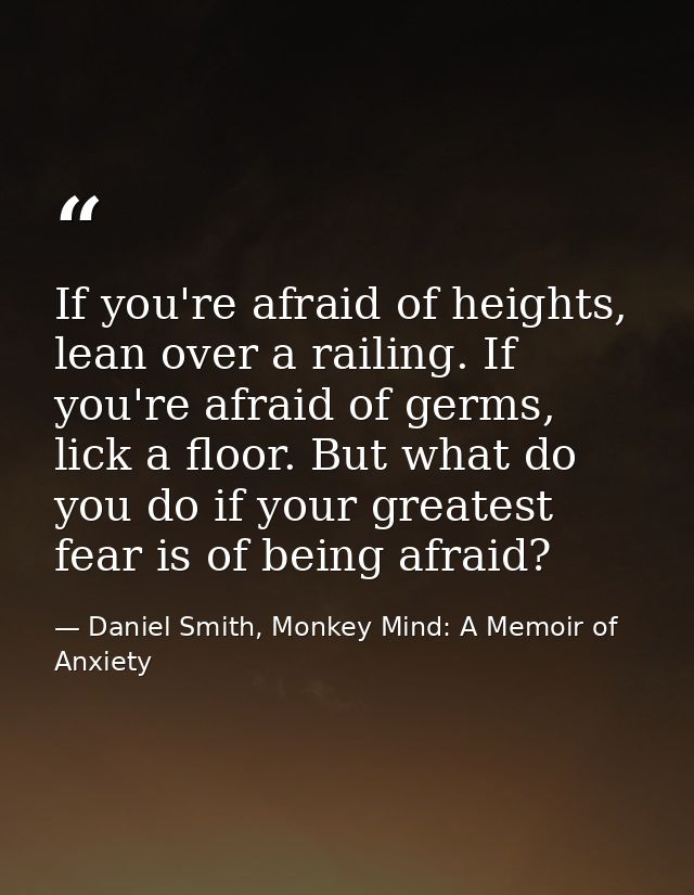 If you're afraid of heights, lean over a railing. If you're afraid of germs, lick a floor. But what do you do if your gr — Daniel Smith, Monkey Mind: A Memoir of Anxiety