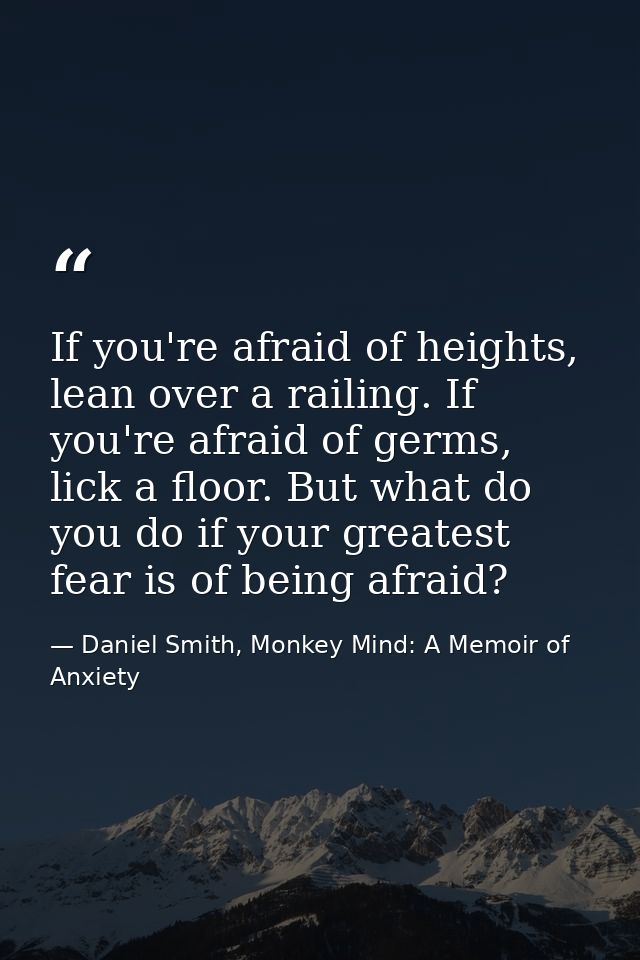If you're afraid of heights, lean over a railing. If you're afraid of germs, lick a floor. But what do you do if your gr — Daniel Smith, Monkey Mind: A Memoir of Anxiety