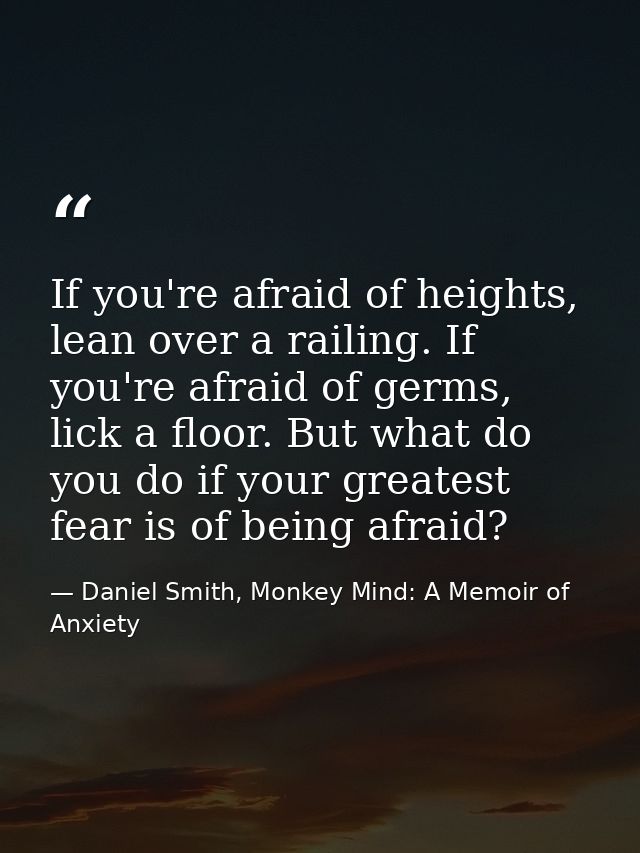 If you're afraid of heights, lean over a railing. If you're afraid of germs, lick a floor. But what do you do if your gr — Daniel Smith, Monkey Mind: A Memoir of Anxiety