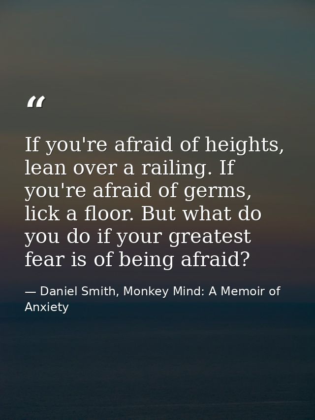 If you're afraid of heights, lean over a railing. If you're afraid of germs, lick a floor. But what do you do if your gr — Daniel Smith, Monkey Mind: A Memoir of Anxiety