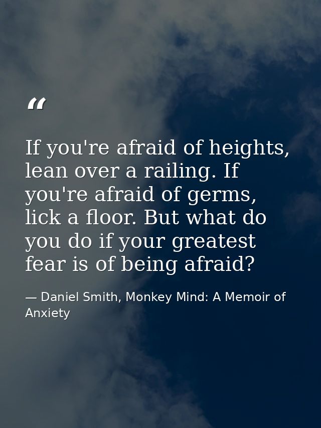 If you're afraid of heights, lean over a railing. If you're afraid of germs, lick a floor. But what do you do if your gr — Daniel Smith, Monkey Mind: A Memoir of Anxiety