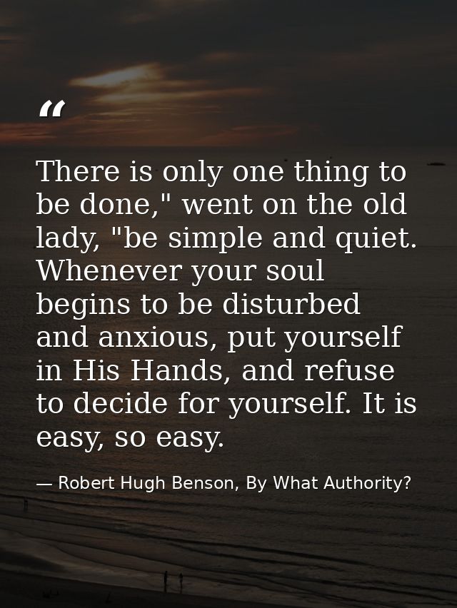 There is only one thing to be done," went on the old lady, "be simple and quiet. Whenever your soul begins to be disturb — Robert Hugh Benson, By What Authority?