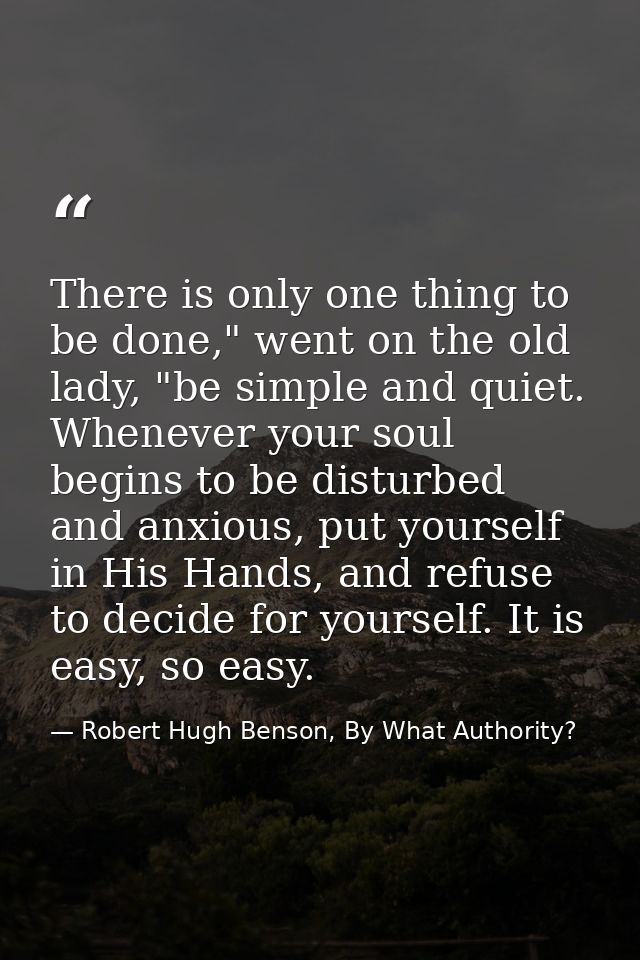 There is only one thing to be done," went on the old lady, "be simple and quiet. Whenever your soul begins to be disturb — Robert Hugh Benson, By What Authority?