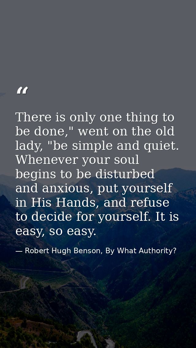 There is only one thing to be done," went on the old lady, "be simple and quiet. Whenever your soul begins to be disturb — Robert Hugh Benson, By What Authority?
