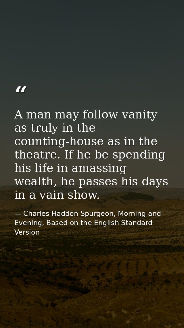 A man may follow vanity as truly in the counting-house as in the theatre. If he be spending his life in amassing wealth, — Charles Haddon Spurgeon, Morning and Evening, Based on the English Standard Version