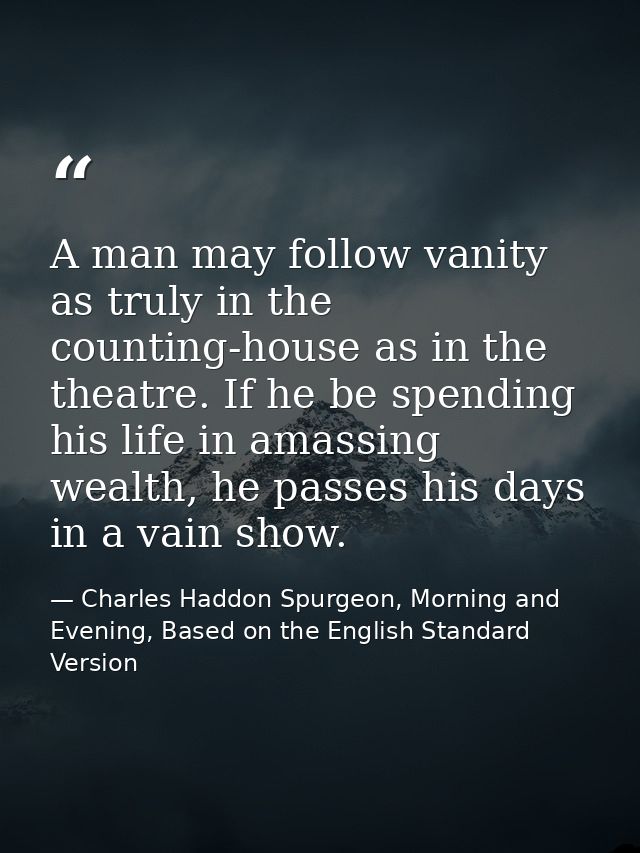 A man may follow vanity as truly in the counting-house as in the theatre. If he be spending his life in amassing wealth, — Charles Haddon Spurgeon, Morning and Evening, Based on the English Standard Version