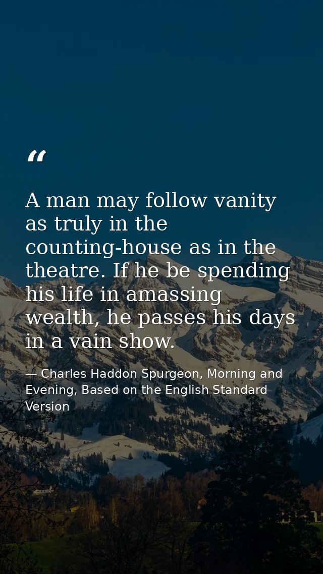A man may follow vanity as truly in the counting-house as in the theatre. If he be spending his life in amassing wealth, — Charles Haddon Spurgeon, Morning and Evening, Based on the English Standard Version
