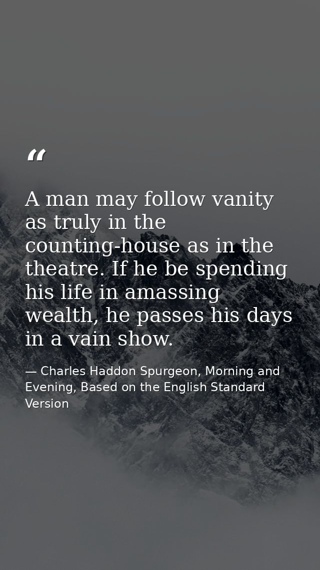 A man may follow vanity as truly in the counting-house as in the theatre. If he be spending his life in amassing wealth, — Charles Haddon Spurgeon, Morning and Evening, Based on the English Standard Version