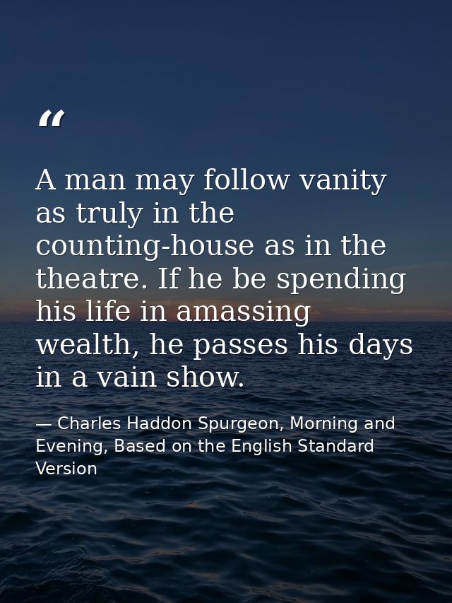 A man may follow vanity as truly in the counting-house as in the theatre. If he be spending his life in amassing wealth, — Charles Haddon Spurgeon, Morning and Evening, Based on the English Standard Version