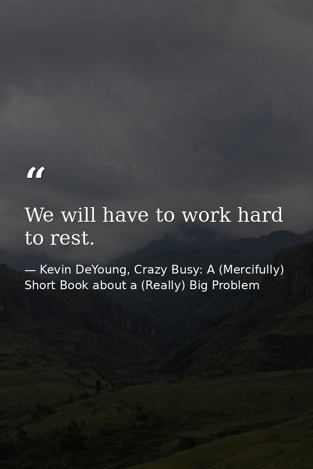 We will have to work hard to rest. — Kevin DeYoung, Crazy Busy: A (Mercifully) Short Book about a (Really) Big Problem