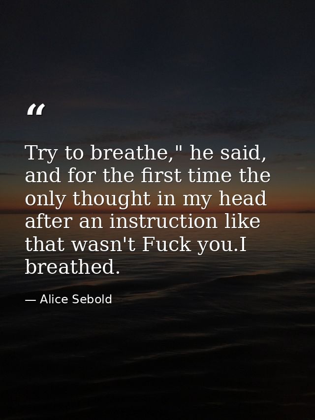 Try to breathe," he said, and for the first time the only thought in my head after an instruction like that wasn't Fuck  — Alice Sebold