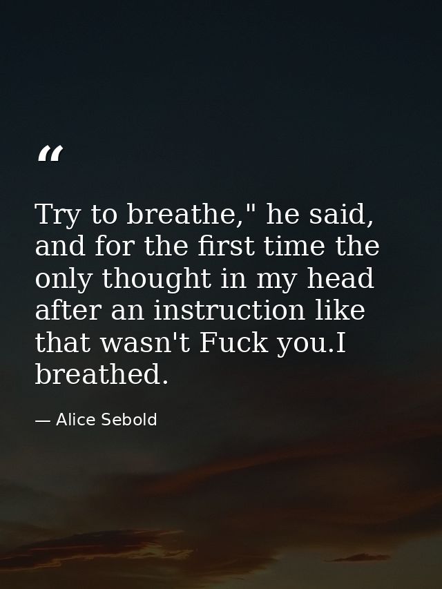 Try to breathe," he said, and for the first time the only thought in my head after an instruction like that wasn't Fuck  — Alice Sebold