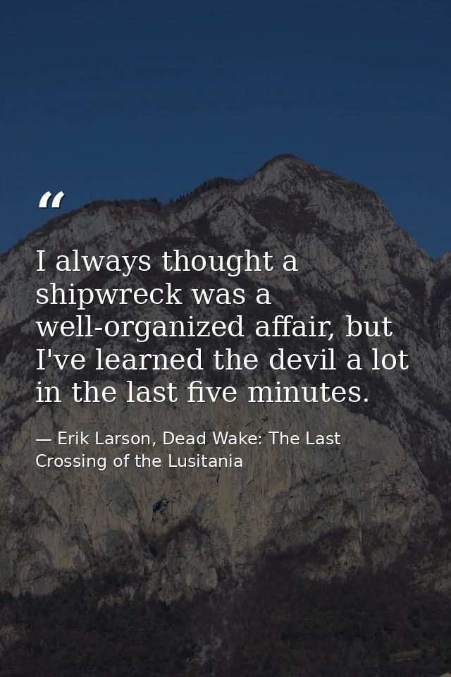 I always thought a shipwreck was a well-organized affair, but I've learned the devil a lot in the last five minutes. — Erik Larson, Dead Wake: The Last Crossing of the Lusitania
