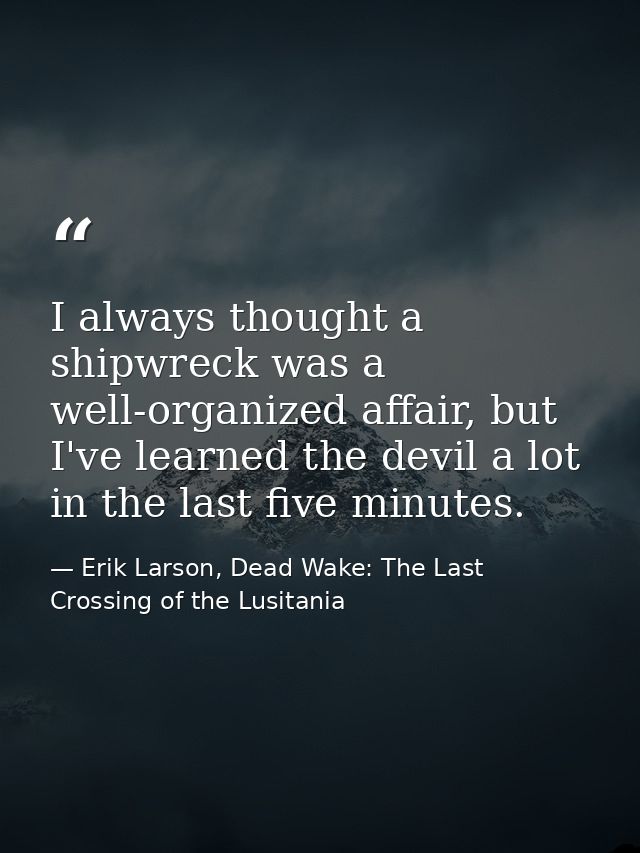 I always thought a shipwreck was a well-organized affair, but I've learned the devil a lot in the last five minutes. — Erik Larson, Dead Wake: The Last Crossing of the Lusitania