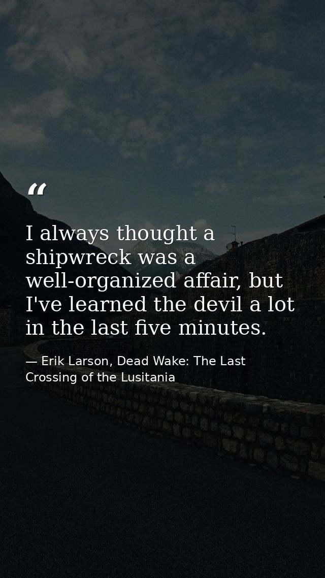 I always thought a shipwreck was a well-organized affair, but I've learned the devil a lot in the last five minutes. — Erik Larson, Dead Wake: The Last Crossing of the Lusitania