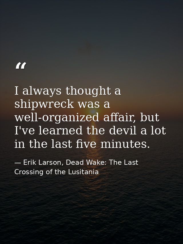 I always thought a shipwreck was a well-organized affair, but I've learned the devil a lot in the last five minutes. — Erik Larson, Dead Wake: The Last Crossing of the Lusitania