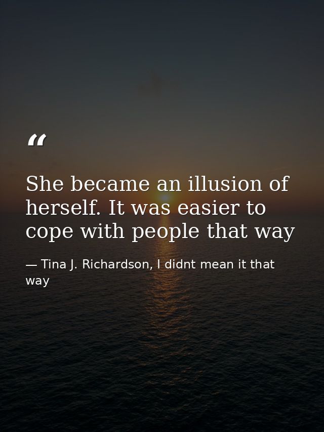 She became an illusion of herself. It was easier to cope with people that way — Tina J. Richardson, I didnt mean it that way