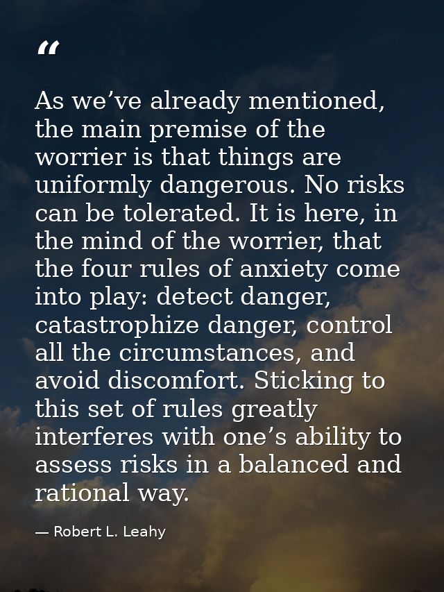 As we’ve already mentioned, the main premise of the worrier is that things are uniformly dangerous. No risks can be tole — Robert L. Leahy