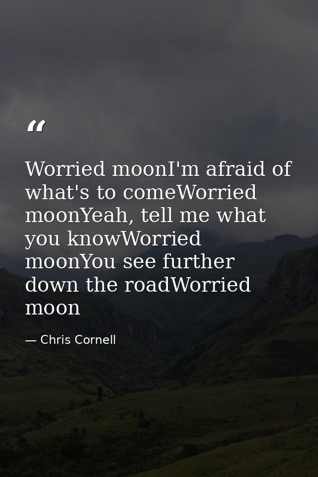 Worried moonI'm afraid of what's to comeWorried moonYeah, tell me what you knowWorried moonYou see further down the road — Chris Cornell