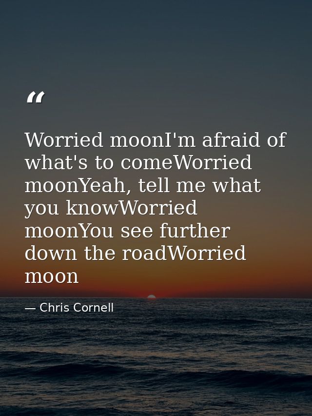 Worried moonI'm afraid of what's to comeWorried moonYeah, tell me what you knowWorried moonYou see further down the road — Chris Cornell
