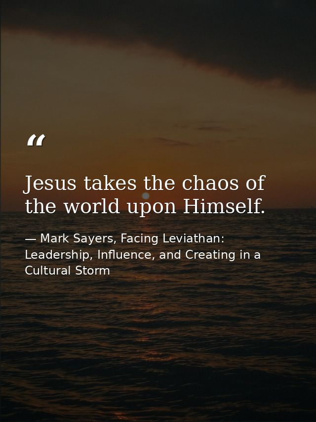 Jesus takes the chaos of the world upon Himself. — Mark Sayers, Facing Leviathan: Leadership, Influence, and Creating in a Cultural Storm