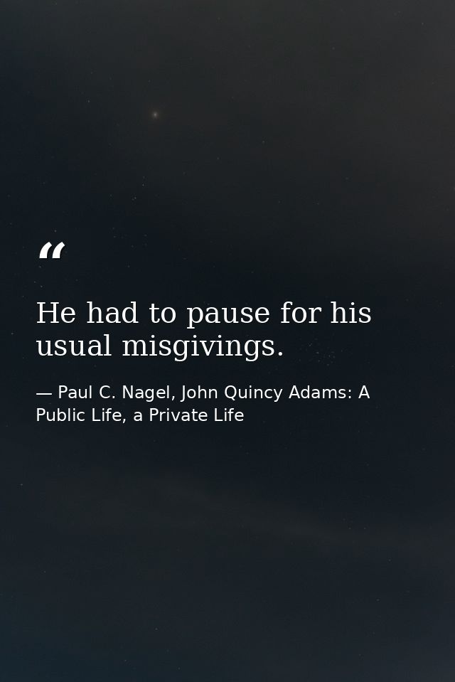 He had to pause for his usual misgivings. — Paul C. Nagel, John Quincy Adams: A Public Life, a Private Life