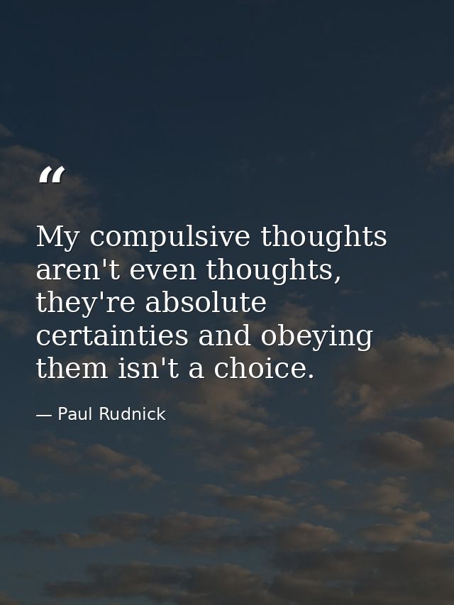 My compulsive thoughts aren't even thoughts, they're absolute certainties and obeying them isn't a choice. — Paul Rudnick