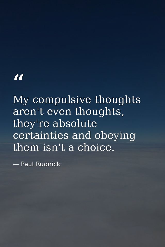 My compulsive thoughts aren't even thoughts, they're absolute certainties and obeying them isn't a choice. — Paul Rudnick