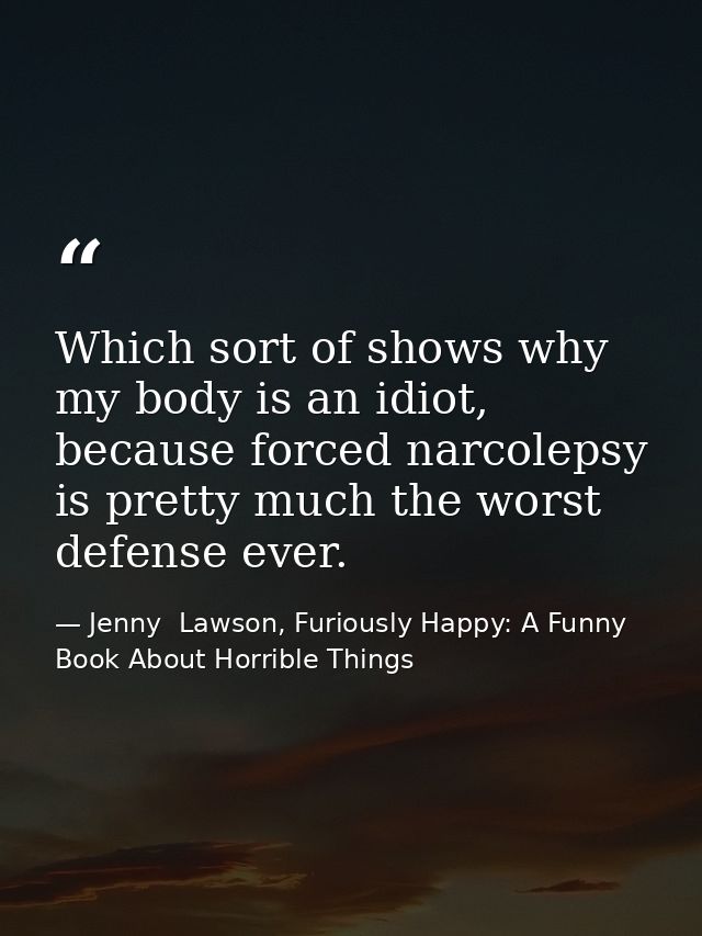 Which sort of shows why my body is an idiot, because forced narcolepsy is pretty much the worst defense ever. — Jenny  Lawson, Furiously Happy: A Funny Book About Horrible Things