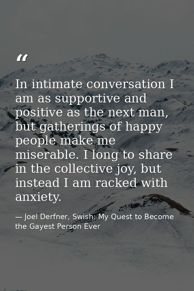 In intimate conversation I am as supportive and positive as the next man, but gatherings of happy people make me miserab — Joel Derfner, Swish: My Quest to Become the Gayest Person Ever