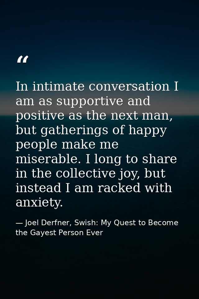 In intimate conversation I am as supportive and positive as the next man, but gatherings of happy people make me miserab — Joel Derfner, Swish: My Quest to Become the Gayest Person Ever
