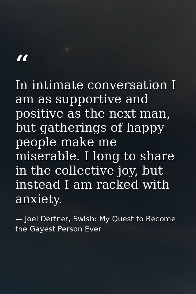 In intimate conversation I am as supportive and positive as the next man, but gatherings of happy people make me miserab — Joel Derfner, Swish: My Quest to Become the Gayest Person Ever