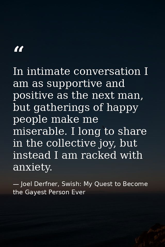 In intimate conversation I am as supportive and positive as the next man, but gatherings of happy people make me miserab — Joel Derfner, Swish: My Quest to Become the Gayest Person Ever