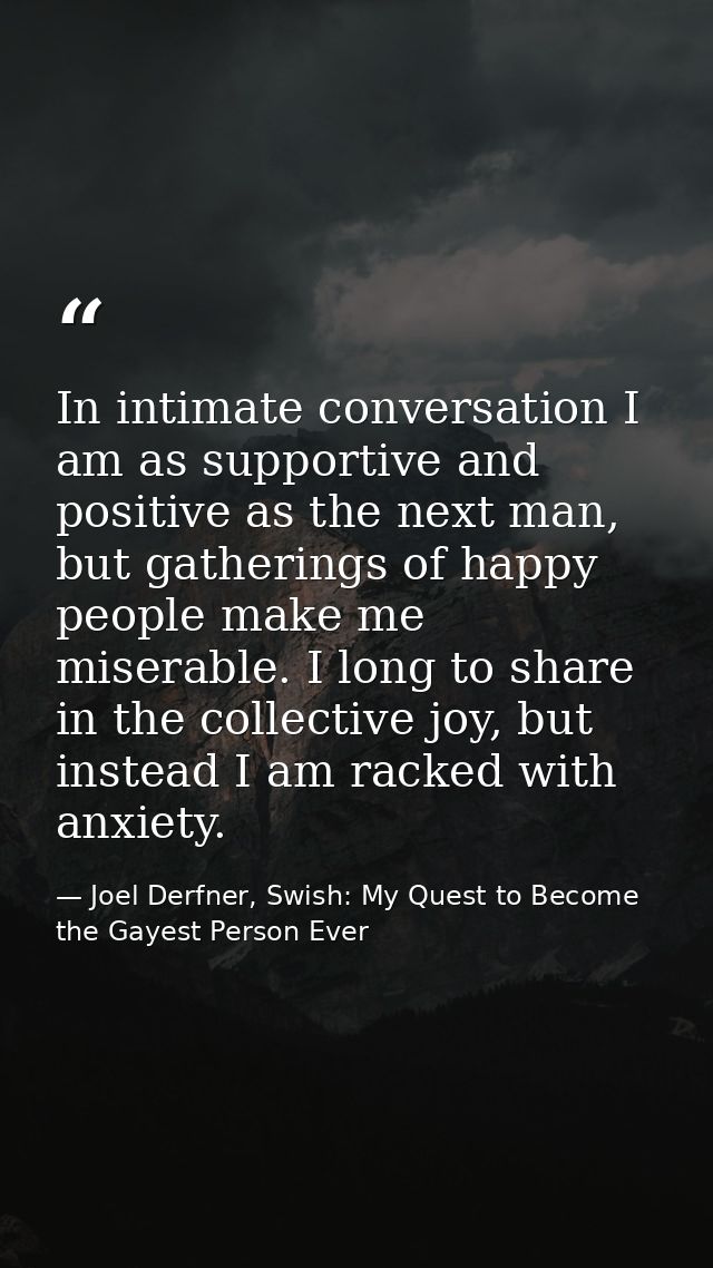 In intimate conversation I am as supportive and positive as the next man, but gatherings of happy people make me miserab — Joel Derfner, Swish: My Quest to Become the Gayest Person Ever