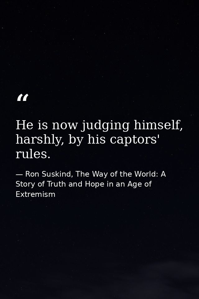 He is now judging himself, harshly, by his captors' rules. — Ron Suskind, The Way of the World: A Story of Truth and Hope in an Age of Extremism