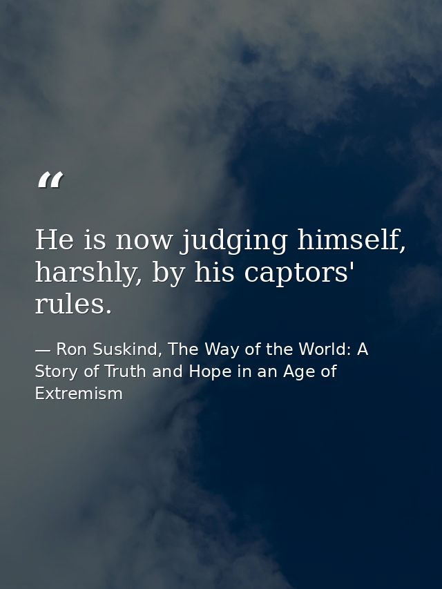 He is now judging himself, harshly, by his captors' rules. — Ron Suskind, The Way of the World: A Story of Truth and Hope in an Age of Extremism