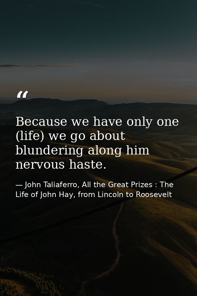 Because we have only one (life) we go about blundering along him nervous haste. — John Taliaferro, All the Great Prizes : The Life of John Hay, from Lincoln to Roosevelt