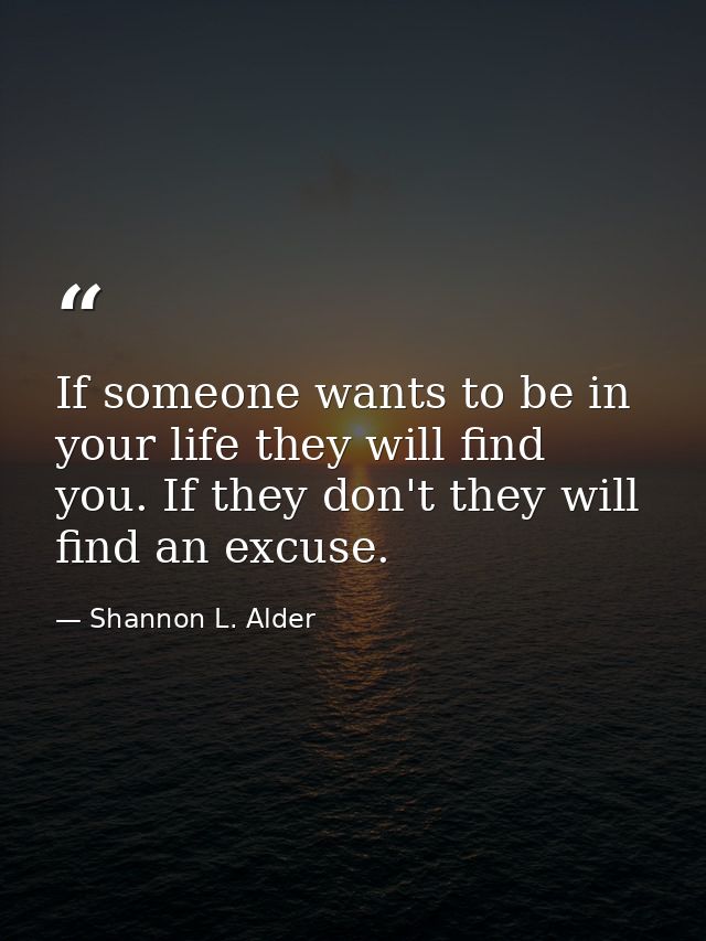 If someone wants to be in your life they will find you. If they don't they will find an excuse. — Shannon L. Alder
