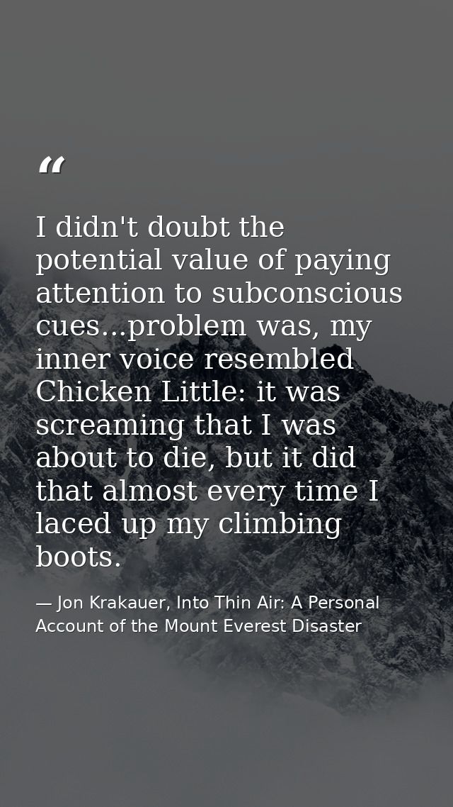 I didn't doubt the potential value of paying attention to subconscious cues...problem was, my inner voice resembled Chic — Jon Krakauer, Into Thin Air: A Personal Account of the Mount Everest Disaster
