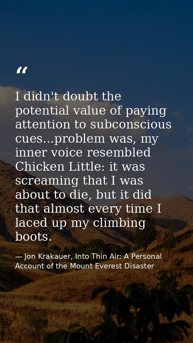 I didn't doubt the potential value of paying attention to subconscious cues...problem was, my inner voice resembled Chic — Jon Krakauer, Into Thin Air: A Personal Account of the Mount Everest Disaster