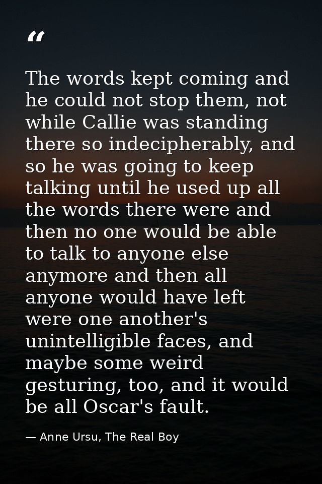 The words kept coming and he could not stop them, not while Callie was standing there so indecipherably, and so he was g — Anne Ursu, The Real Boy