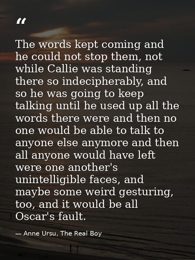The words kept coming and he could not stop them, not while Callie was standing there so indecipherably, and so he was g — Anne Ursu, The Real Boy