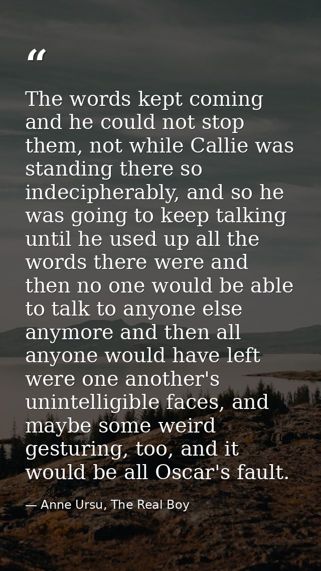 The words kept coming and he could not stop them, not while Callie was standing there so indecipherably, and so he was g — Anne Ursu, The Real Boy