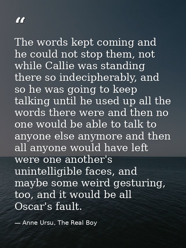 The words kept coming and he could not stop them, not while Callie was standing there so indecipherably, and so he was g — Anne Ursu, The Real Boy