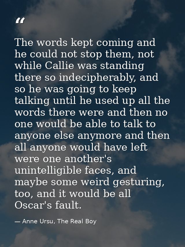 The words kept coming and he could not stop them, not while Callie was standing there so indecipherably, and so he was g — Anne Ursu, The Real Boy